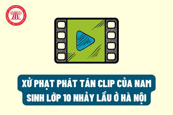 Phát tán clip của nam sinh lớp 10 nhảy lầu ở Hà Nội gây xôn xao dư luận bị xử phạt như thế nào?