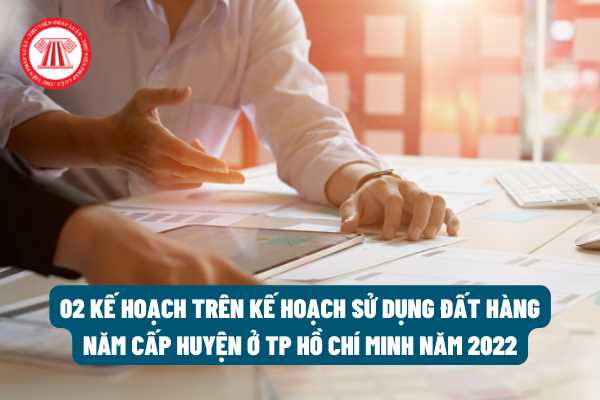 Sẽ triển khai 02 kế hoạch nào dựa vào kế hoạch sử dụng đất hàng năm cấp huyện trên địa bàn TP Hồ Chí Minh năm 2022?