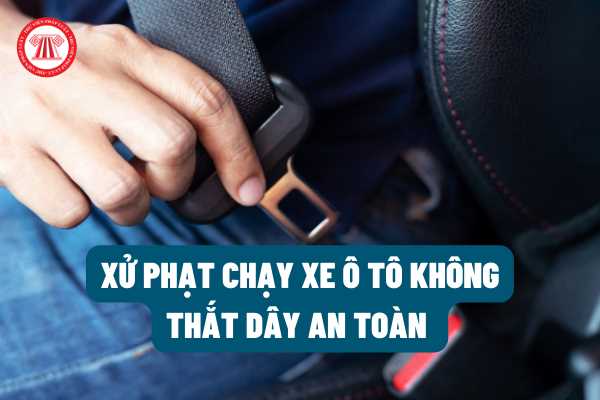 Chạy xe ô tô không thắt dây an toàn sẽ bị xử phạt bao nhiêu tiền? Có bị tước bằng lái xe ô tô không theo quy định của pháp luật?