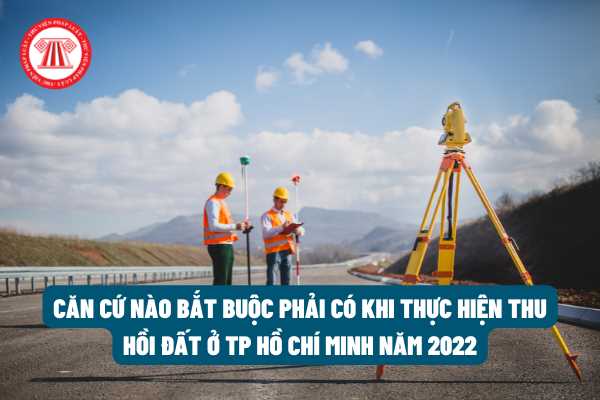Một trong các căn cứ nào bắt buộc phải có khi thực hiện thu hồi đất trên địa bàn TP Hồ Chí Minh năm 2022?