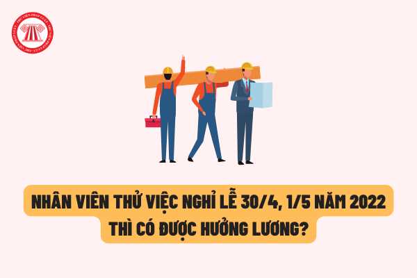 Nhân viên thử việc nghỉ lễ 30/4, 1/5 năm 2022 thì có được hưởng lương như nhân viên chính thức hay không?