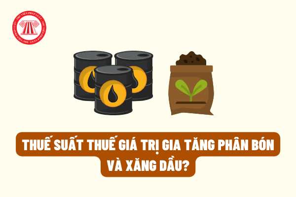 Thuế suất thuế giá trị gia tăng phân bón và xăng dầu là bao nhiêu theo quy định của pháp luật hiện hành?