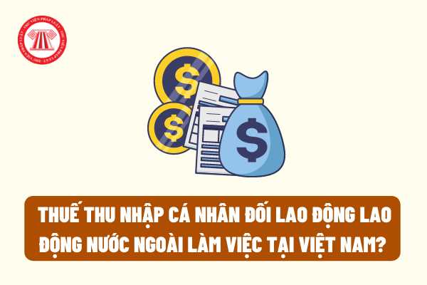 Pháp luật hiện hành quy định như thế nào về thuế thu nhập cá nhân đối lao động lao động nước ngoài làm việc tại Việt Nam?