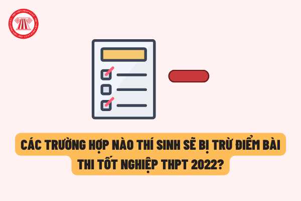 Thi tốt nghiệp THPT năm 2022: Các trường hợp nào thí sinh sẽ bị trừ điểm bài thi? Trường hợp nào sẽ bị 0 điểm bài thi?