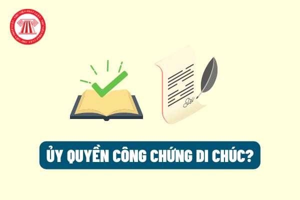 Người lập di chúc có được ủy quyền cho người khác yêu cầu công chứng di chúc hay không? Di chúc bằng văn bản không được công chứng thì có hợp pháp hay không?