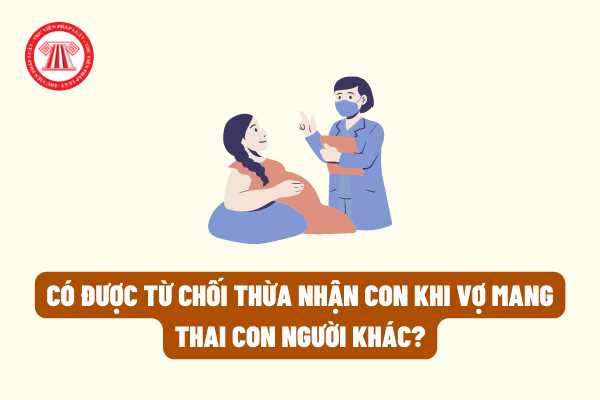 Có được từ chối thừa nhận con khi vợ mang thai con người khác theo quy định của pháp luật không?