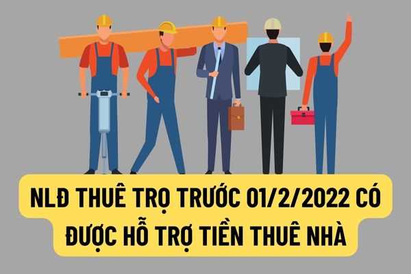 Người lao động thuê trọ trước ngày 01/2/2022 thì có được hưởng chính sách hỗ trợ tiền thuê nhà năm 2022 hay không?