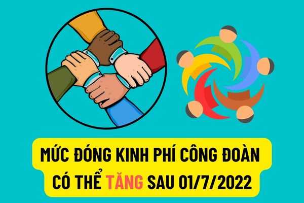 Có thể tăng mức đóng kinh phí Công đoàn của người lao động sau khi mức lương tối thiểu vùng tăng từ 01/7/2022?