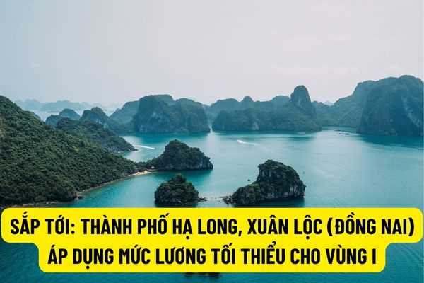Sắp tới: Thành phố Hạ Long, thành phố Xuân Lộc tỉnh Đồng Nai lên địa bàn áp dụng mức lương tối thiểu cho Vùng I?