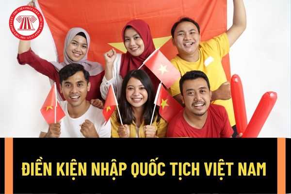 Điền kiện nhập quốc tịch Việt Nam đối với Việt Kiều, người có quốc tịch nước ngoài và người không quốc tịch đang thường trú tại Việt Nam là gì?