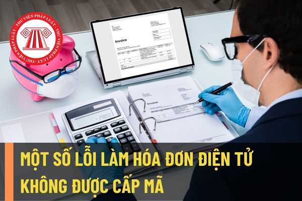 Một số lỗi có thể làm hóa đơn điện tử không được cấp mã từ cơ quan thuế? Hóa đơn bị từ chối cấp mã thì làm như thế nào?