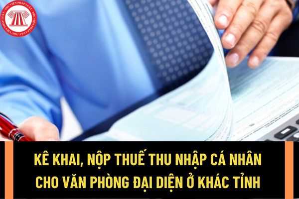 Kê khai, nộp thuế thu nhập cá nhân cho văn phòng đại diện ở khác tỉnh của doanh nghiệp được hướng dẫn như thế nào?