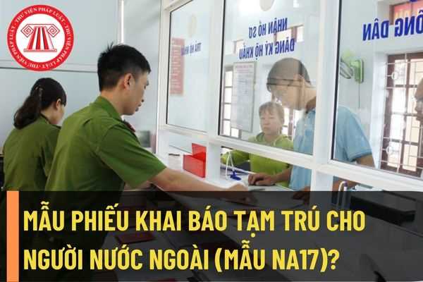 Mẫu Phiếu khai báo tạm trú cho người nước ngoài (Mẫu NA17)? Lệ phí cấp đăng ký tạm trú cho người nước ngoài là bao nhiêu?