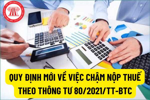 Quy định mới: Về việc chậm nộp thuế theo Thông tư 80/2021/TT-BTC so với những quy định đã ban hành như thế nào?