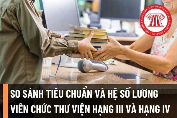 So sánh tiêu chuẩn và hệ số lương của viên chức thư viện hạng IV và viên chức thư viện hạng III áp dụng từ 15/8/2022?