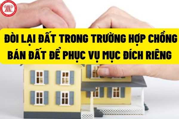 Quyền và thủ tục đòi lại đất trong trường hợp chồng tự ý bán đất để lấy tiền phục vụ mục đích riêng?