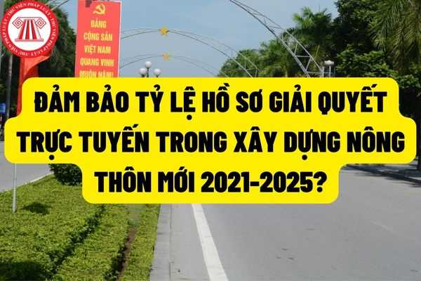 Đảm bảo đạt tối thiểu 30% tỷ lệ hồ sơ giải quyết trực tuyến trong công tác xây dựng xã nông thôn mới giai đoạn 2021-2025?