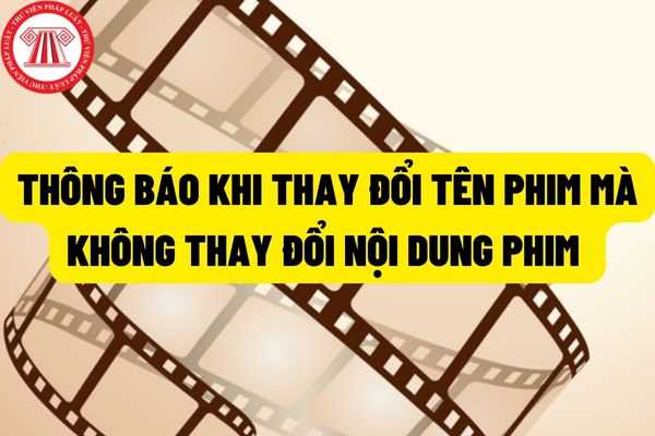 Cần phải thông báo bằng văn bản khi thay đổi tên phim mà không thay đổi nội dung phim đã được cấp Giấy phép phân loại phim?