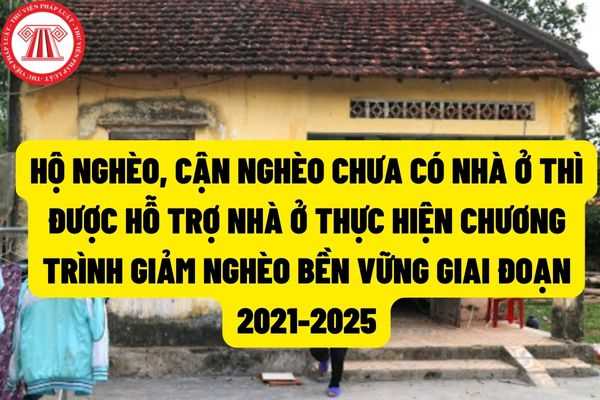 Hộ nghèo, hộ cận nghèo có diện tích nhà ở bình quân đầu người nhỏ hơn 8m thì được hỗ trợ nhà ở thuộc Chương trình mục tiêu quôc gia giảm nghèo bền vững giai đoạn 2021-2025?