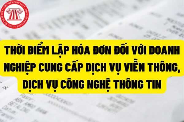 Thời điểm lập hóa đơn của doanh nghiệp cung cấp dịch vụ viễn thông, dịch vụ công nghệ thông tin là khi nào? 