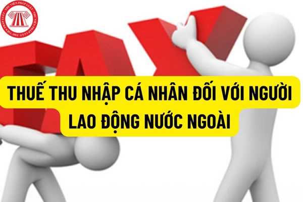 Người lao động nước ngoài làm việc tại Việt Nam có phát sinh tiền công, tiền lương thì có phải đóng thuế thu nhập cá nhân hay không?