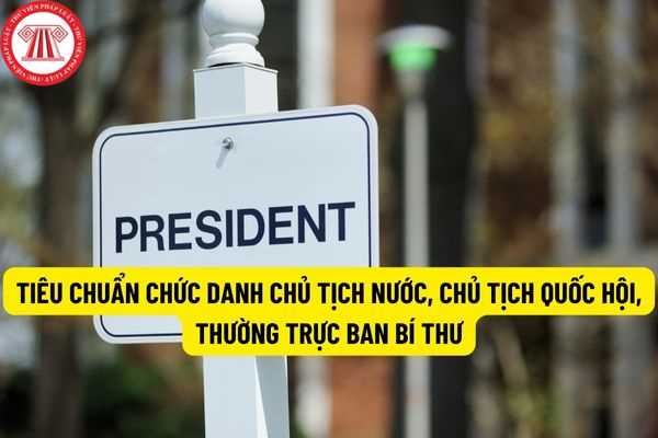 Tiêu chuẩn chức danh Chủ tịch nước, Chủ tịch Quốc hội, Thường trực Ban Bí thư: Bảo đảm tiêu chuẩn chung đồng thời cần có những phẩm chất, năng lực riêng?