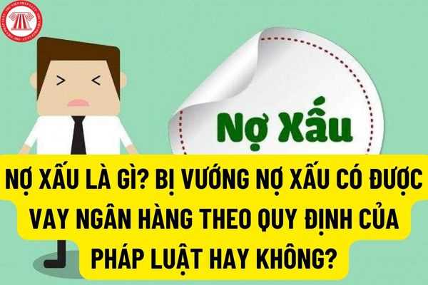 Nợ xấu là gì? Bị vướng nợ xấu có được vay ngân hàng theo quy định của pháp luật hay không?