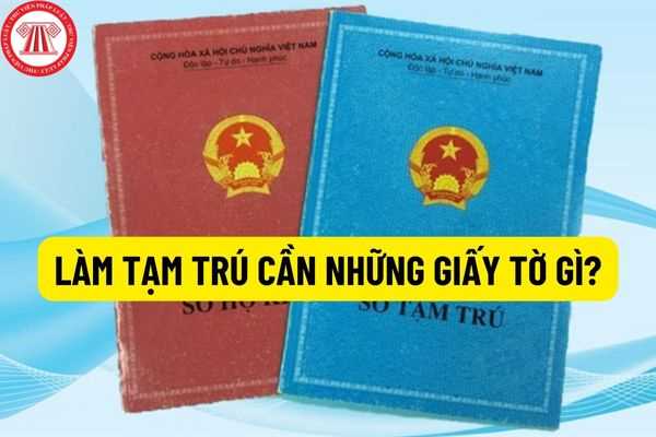 Làm tạm trú cần những giấy tờ gì? Thủ tục đăng ký tạm trú mới nhất năm 2022 dành cho mọi đối tượng?