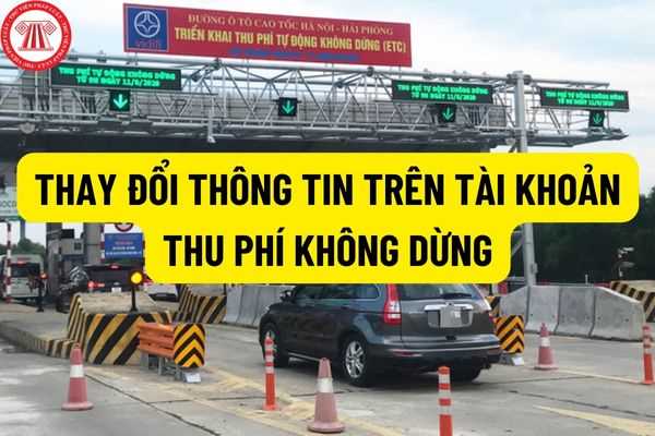 Thu phí không dừng là gì? Muốn thay đổi thông tin trên tài khoản thu phí không dừng thì phải làm như thế nào?