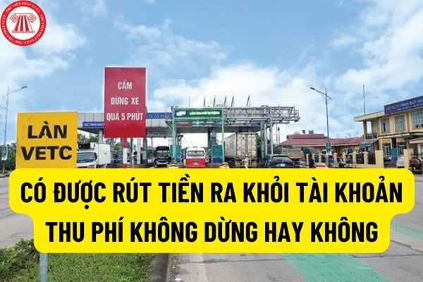 Có được rút tiền ra khỏi tài khoản thu phí không dừng khi không có nhu cầu tiếp tục sử dụng dịch vụ hay không?