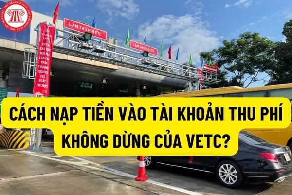 Cách nạp tiền vào tài khoản thu phí không dừng của VETC? Kiểm tra số dư tài khoản thu phí không dừng bằng cách nào?