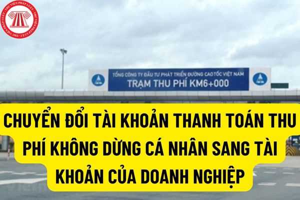 Có được chuyển đổi tài khoản thanh toán thu phí không dừng cá nhân sang tài khoản của doanh nghiệp thanh toán hay không?