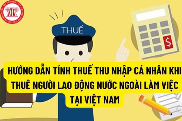 Hướng dẫn tính thuế thu nhập cá nhân khi thuê người lao động nước ngoài làm việc tại Việt Nam năm 2022? 