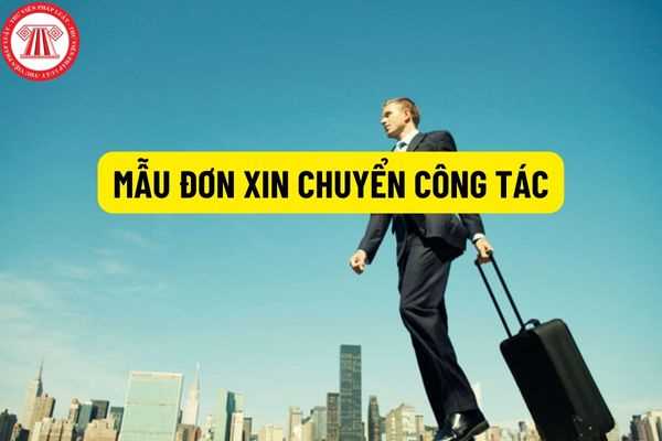 Mẫu đơn xin chuyển công tác dùng cho mọi ngành nghề đúng chuẩn năm 2022? Hồ sơ xin chuyển công tác bao gồm giấy tờ gì?