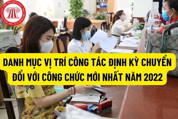 Danh mục vị trí công tác định kỳ chuyển đổi với công chức mới nhất năm 2022? Trường hợp nào thì chưa thực hiện việc chuyển đổi vị trí công tác?