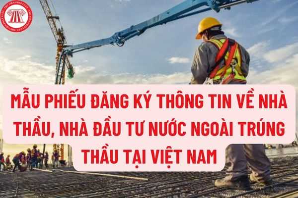 Mẫu phiếu đăng ký thông tin về nhà thầu, nhà đầu tư nước ngoài trúng thầu tại Việt Nam mới nhất năm 2022 được quy định như thế nào?