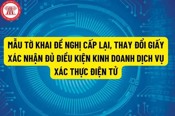 Mẫu tờ khai đề nghị cấp lại, thay đổi Giấy xác nhận đủ điều kiện kinh doanh dịch vụ xác thực điện tử được quy định như thế nào?