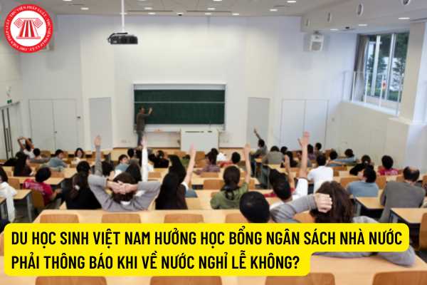 Du học sinh Việt Nam hưởng học bổng ngân sách nhà nước phải thông báo khi về nước nghỉ lễ không?