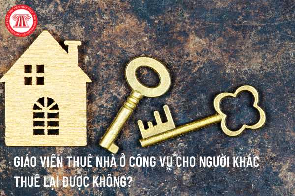 Giáo viên thuê nhà ở công vụ cho người khác thuê lại được không?