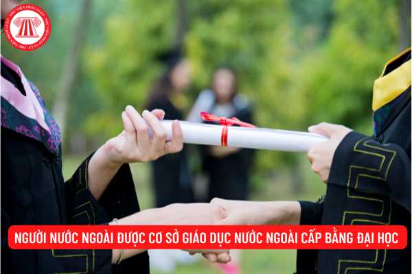 Người nước ngoài được cơ sở giáo dục nước ngoài cấp bằng đại học có được công nhận và sử dụng tại Việt Nam không?