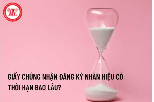 Giấy chứng nhận đăng ký nhãn hiệu có thời hạn bao lâu?