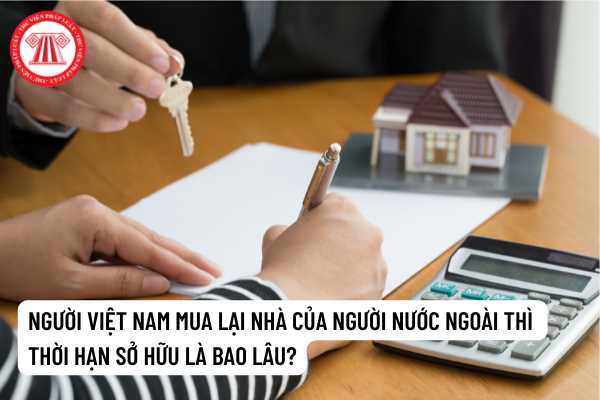 Thời hạn sở hữu nhà ở đối với người Việt Nam mua lại nhà của người nước ngoài là bao lâu?﻿