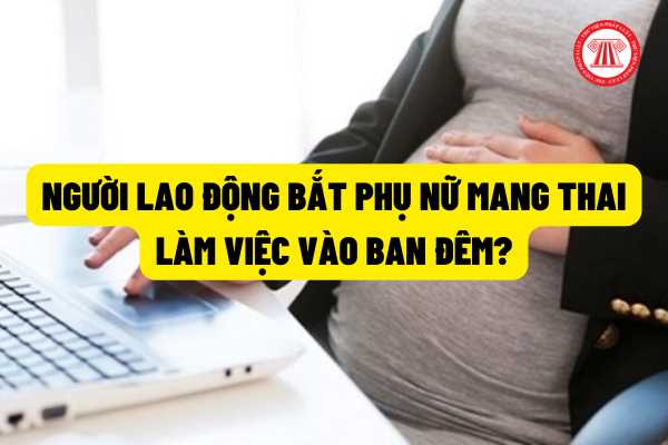 Người sử dụng lao động có được yêu cầu lao động nữ mang thai làm việc ban đêm không? Vi phạm quy định về sử dụng lao động nữ làm việc ban đêm bị xử lý như thế nào?