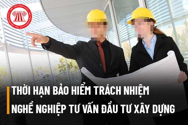 Thời hạn bảo hiểm trách nhiệm nghề nghiệp tư vấn đầu tư xây dựng là bao lâu?