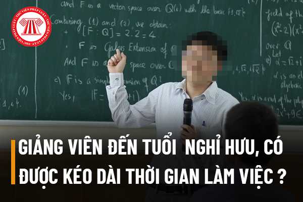 Giảng viên trình độ tiến sĩ có được kéo dài thời gian làm việc khi đến tuổi nghỉ hưu không?