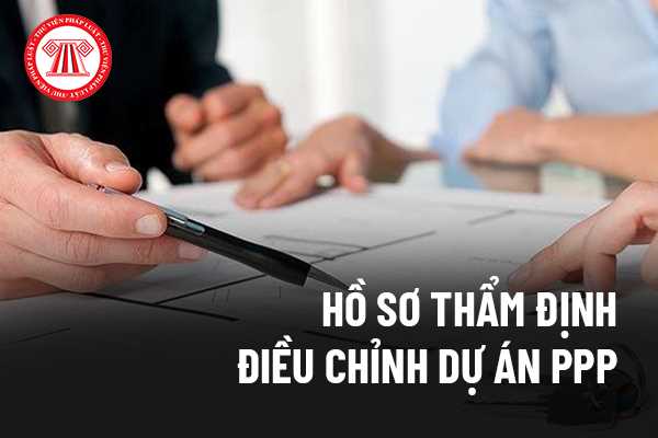 Hồ sơ thẩm định điều chỉnh dự án PPP gồm những gì?