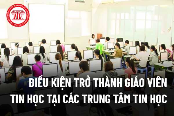 Điều kiện để trở thành giáo viên tin học tại các trung tâm tin học là gì? Giám đốc trung tâm tin học có bắt buộc phải có chứng chỉ ứng dụng tin học không?