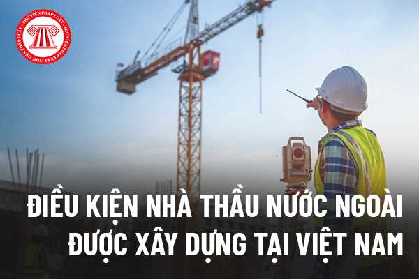 Điều kiện nhà thầu nước ngoài được hoạt động xây dựng tại Việt Nam 