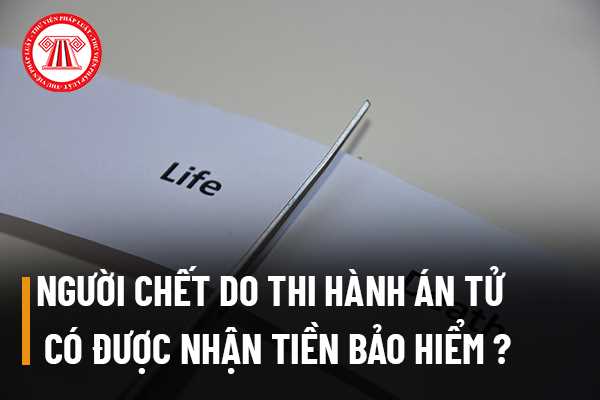 Người được bảo hiểm nhân thọ chết do thi hành án tử hình thì có được nhận tiền bảo hiểm từ công ty bảo hiểm hay không?