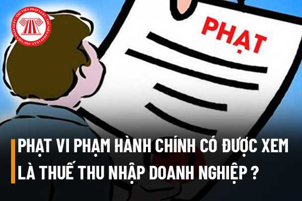 Khoản tiền mà doanh nghiệp nộp phạt do bị xử lý vi phạm hành chính có được xem là khoản chi phí được trừ khi tính thuế thu nhập doanh nghiệp không?